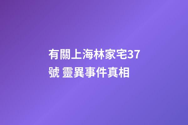 有關上海林家宅37號 靈異事件真相
